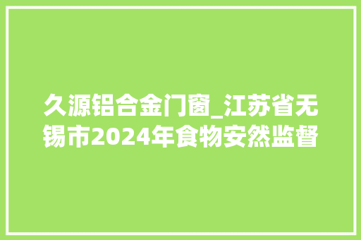 久源铝合金门窗_江苏省无锡市2024年食物安然监督抽检公示第12期