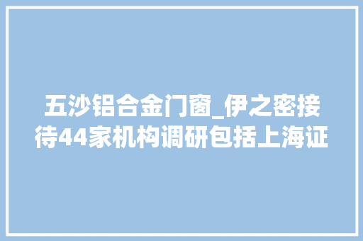 五沙铝合金门窗_伊之密接待44家机构调研包括上海证券报社中国证券报证券日报等