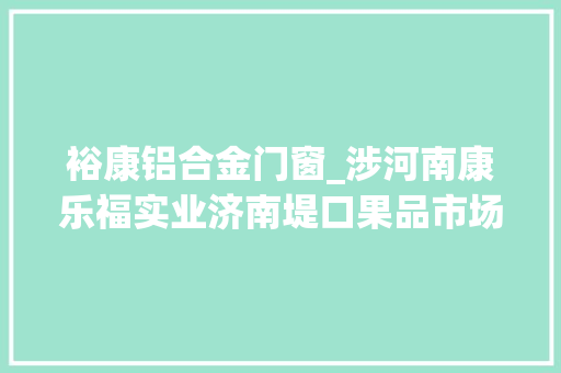 裕康铝合金门窗_涉河南康乐福实业济南堤口果品市场泰山稻喷鼻香村山东这20批次食物不合格