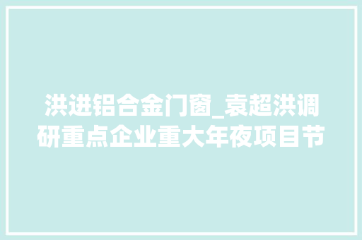 洪进铝合金门窗_袁超洪调研重点企业重大年夜项目节后复工复产工作