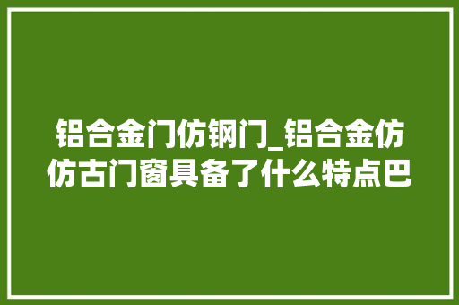铝合金门仿钢门_铝合金仿仿古门窗具备了什么特点巴森