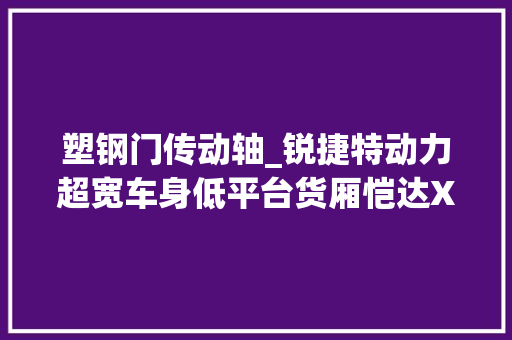 塑钢门传动轴_锐捷特动力超宽车身低平台货厢恺达X6轿卡城配运输有一套