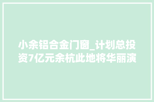 小余铝合金门窗_计划总投资7亿元余杭此地将华丽演化