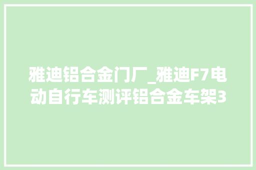雅迪铝合金门厂_雅迪F7电动自行车测评铝合金车架3种趣骑模式续航达500公里