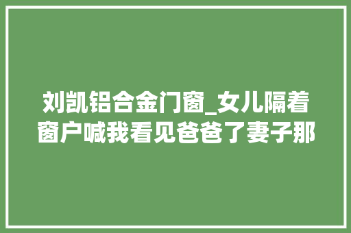刘凯铝合金门窗_女儿隔着窗户喊我看见爸爸了妻子那不是爸爸