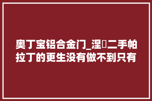 奥丁宝铝合金门_涅槃二手帕拉丁的更生没有做不到只有想不到