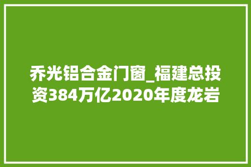 乔光铝合金门窗_福建总投资384万亿2020年度龙岩重点项目名单出炉看看龙岩今年又有什么新成长