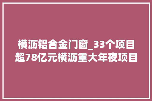 横沥铝合金门窗_33个项目超78亿元横沥重大年夜项目开足马力培植