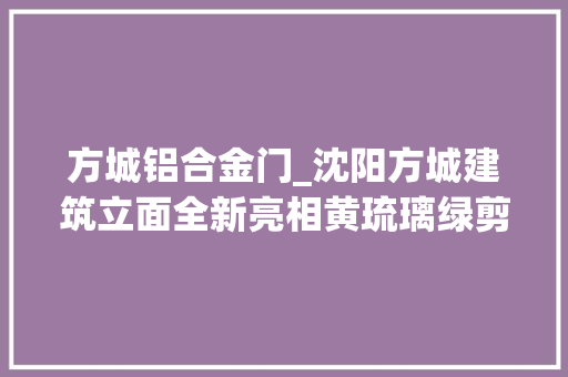 方城铝合金门_沈阳方城建筑立面全新亮相黄琉璃绿剪边故宫灰小斜瓦万字纹