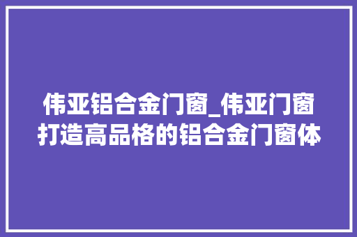 伟亚铝合金门窗_伟亚门窗打造高品格的铝合金门窗体验