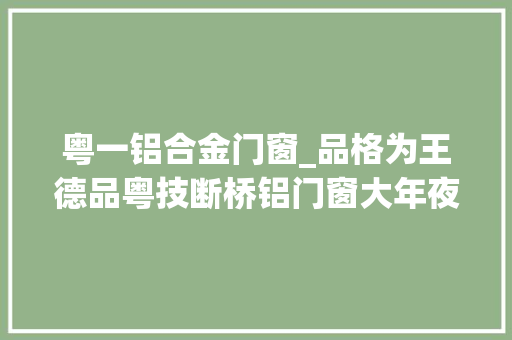 粤一铝合金门窗_品格为王德品粤技断桥铝门窗大年夜受追捧