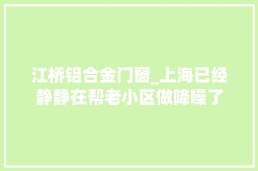 江桥铝合金门窗_上海已经静静在帮老小区做降噪了
