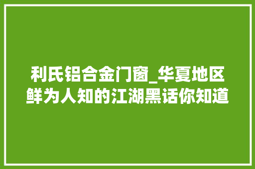 利氏铝合金门窗_华夏地区鲜为人知的江湖黑话你知道几句