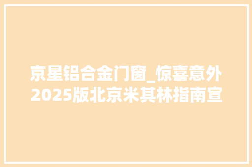 京星铝合金门窗_惊喜意外2025版北京米其林指南宣告有你的菜吗