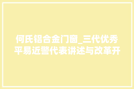 何氏铝合金门窗_三代优秀平易近警代表讲述与改革开放的故事