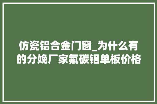仿瓷铝合金门窗_为什么有的分娩厂家氟碳铝单板价格很低个中的猫腻你知道若干