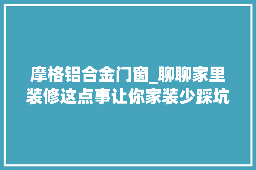 摩格铝合金门窗_聊聊家里装修这点事让你家装少踩坑