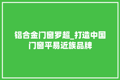 铝合金门窗罗超_打造中国门窗平易近族品牌