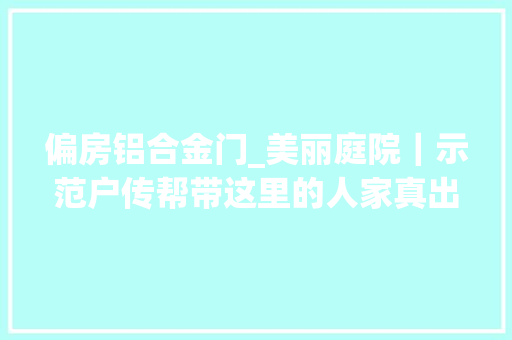 偏房铝合金门_美丽庭院｜示范户传帮带这里的人家真出彩
