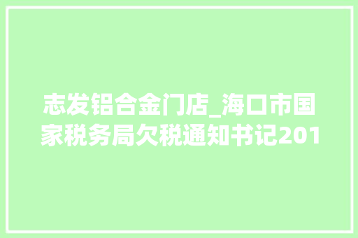 志发铝合金门店_海口市国家税务局欠税通知书记2017年第2号三