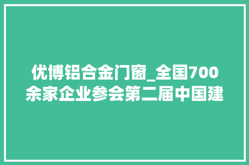 优博铝合金门窗_全国700余家企业参会第二届中国建博会临朐开幕