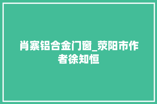 肖寨铝合金门窗_荥阳市作者徐知恒