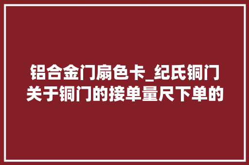 铝合金门扇色卡_纪氏铜门关于铜门的接单量尺下单的最周全资料