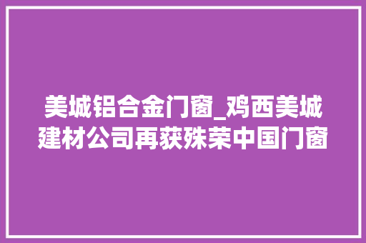 美城铝合金门窗_鸡西美城建材公司再获殊荣中国门窗品牌百强