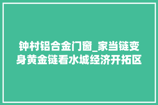 钟村铝合金门窗_家当链变身黄金链看水城经济开拓区铝及铝加工家当园集群效应初显