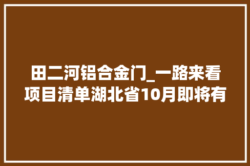 田二河铝合金门_一路来看项目清单湖北省10月即将有哪些预备开工的新项目
