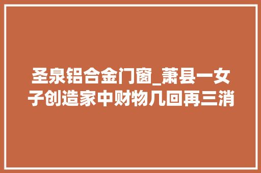 圣泉铝合金门窗_萧县一女子创造家中财物几回再三消失最后创造家贼难防