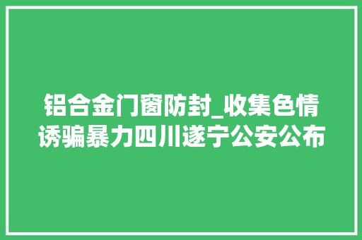 铝合金门窗防封_收集色情诱骗暴力四川遂宁公安公布十起范例收集安然案例