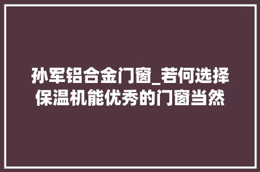 孙军铝合金门窗_若何选择保温机能优秀的门窗当然