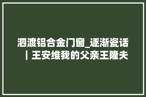 泗渡铝合金门窗_逐渐瓷话｜王安维我的父亲王隆夫