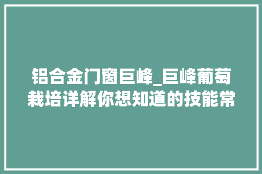 铝合金门窗巨峰_巨峰葡萄栽培详解你想知道的技能常识此文全有赶紧收藏慢慢看