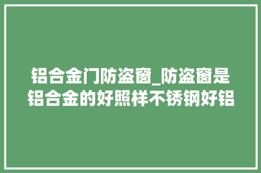 铝合金门防盗窗_防盗窗是铝合金的好照样不锈钢好铝合金防盗窗价格特点介绍