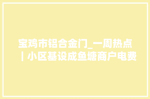 宝鸡市铝合金门_一周热点｜小区基设成鱼塘商户电费高一倍漏水严重全鼻霉味