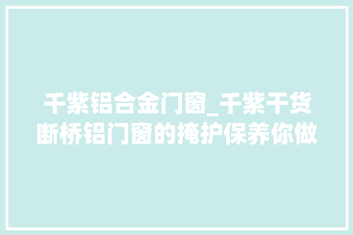 千紫铝合金门窗_千紫干货断桥铝门窗的掩护保养你做对了吗