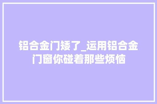 铝合金门矮了_运用铝合金门窗你碰着那些烦恼