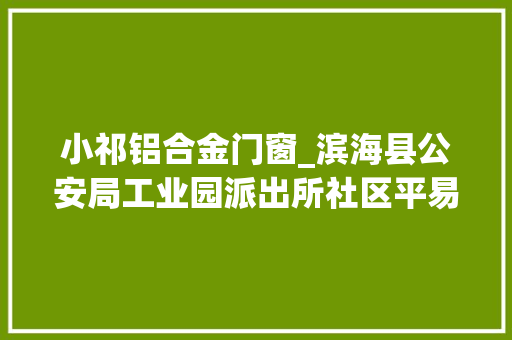 小祁铝合金门窗_滨海县公安局工业园派出所社区平易近警祁琦24小时在线的QQ连线员
