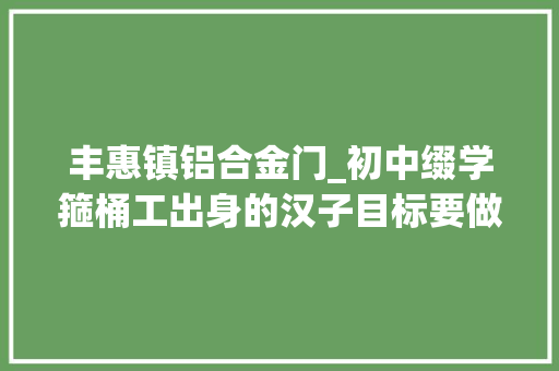 丰惠镇铝合金门_初中缀学箍桶工出身的汉子目标要做百年企业