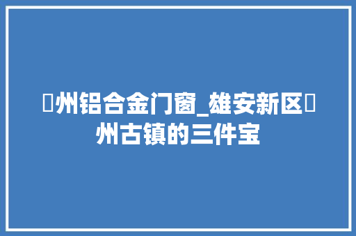 鄚州铝合金门窗_雄安新区鄚州古镇的三件宝