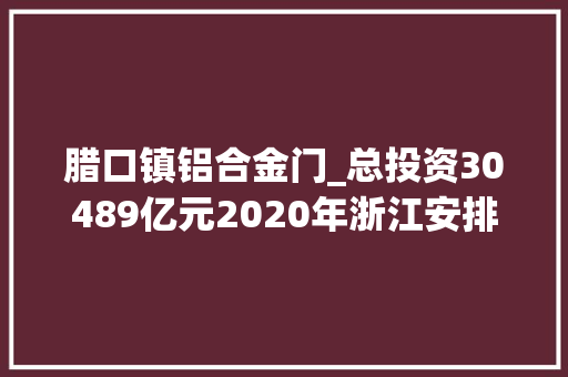 腊口镇铝合金门_总投资30489亿元2020年浙江安排重点培植项目670个