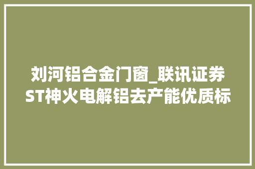 刘河铝合金门窗_联讯证券ST神火电解铝去产能优质标的业绩向好仍可期