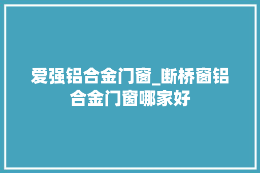 爱强铝合金门窗_断桥窗铝合金门窗哪家好