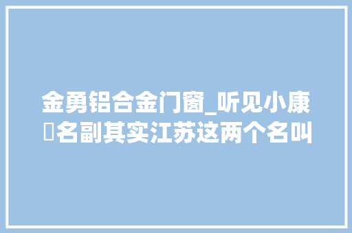 金勇铝合金门窗_听见小康⑳名副其实江苏这两个名叫小康的村落就这样奔小康