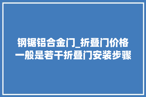 钢锯铝合金门_折叠门价格一般是若干折叠门安装步骤有哪些