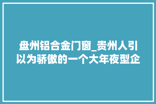 盘州铝合金门窗_贵州人引以为骄傲的一个大年夜型企业贵州铝厂今天你还骄傲吗