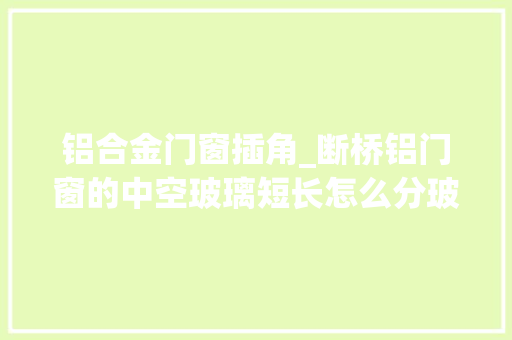 铝合金门窗插角_断桥铝门窗的中空玻璃短长怎么分玻璃厂老技工现场教你5个技巧