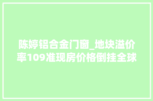 陈婷铝合金门窗_地块溢价率109准现房价格倒挂全球最贵公寓的设计师作品在上海被萧条了